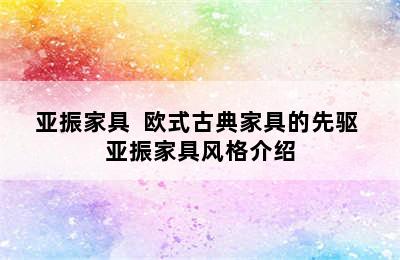 亚振家具  欧式古典家具的先驱 亚振家具风格介绍